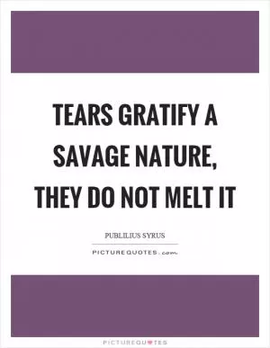 Tears gratify a savage nature, they do not melt it Picture Quote #1