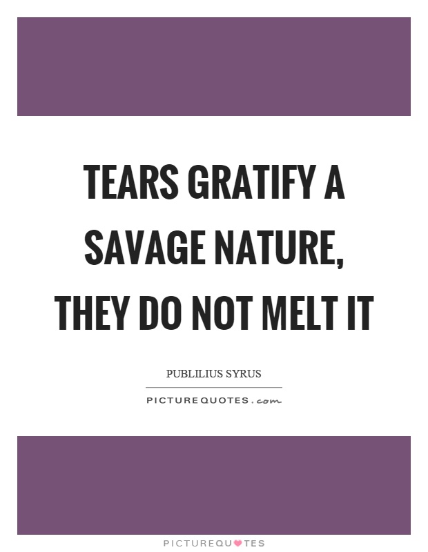 Tears gratify a savage nature, they do not melt it Picture Quote #1
