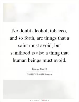 No doubt alcohol, tobacco, and so forth, are things that a saint must avoid; but sainthood is also a thing that human beings must avoid Picture Quote #1