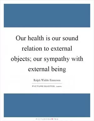 Our health is our sound relation to external objects; our sympathy with external being Picture Quote #1