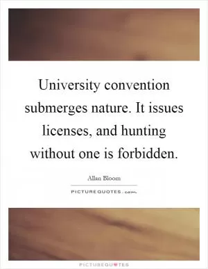 University convention submerges nature. It issues licenses, and hunting without one is forbidden Picture Quote #1