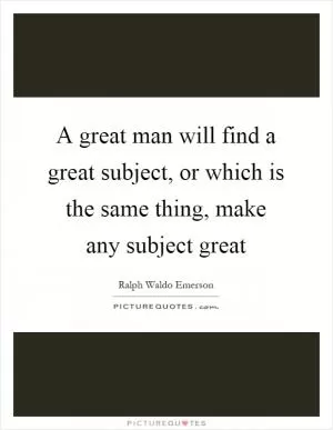 A great man will find a great subject, or which is the same thing, make any subject great Picture Quote #1