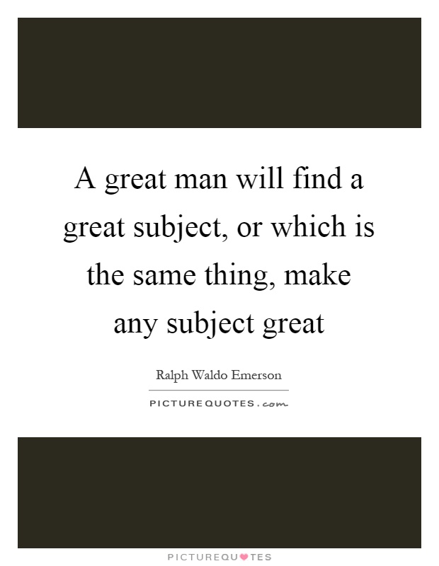A great man will find a great subject, or which is the same thing, make any subject great Picture Quote #1