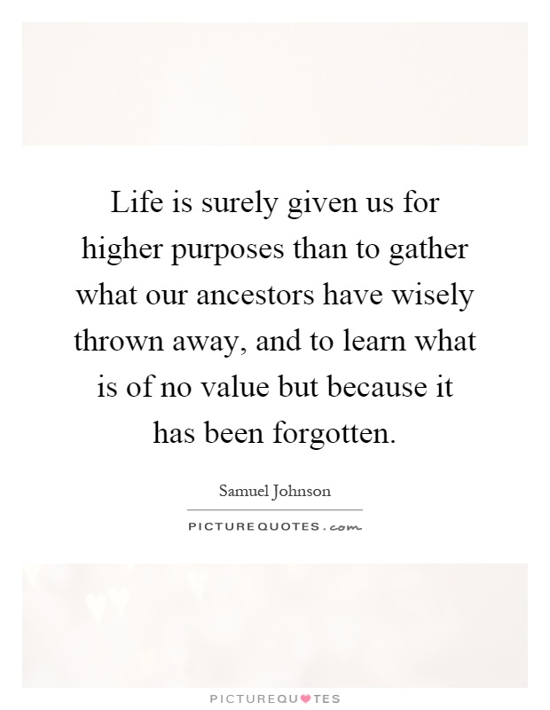 Life is surely given us for higher purposes than to gather what our ancestors have wisely thrown away, and to learn what is of no value but because it has been forgotten Picture Quote #1