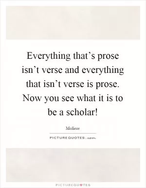 Everything that’s prose isn’t verse and everything that isn’t verse is prose. Now you see what it is to be a scholar! Picture Quote #1