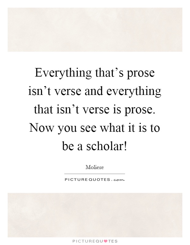 Everything that's prose isn't verse and everything that isn't verse is prose. Now you see what it is to be a scholar! Picture Quote #1