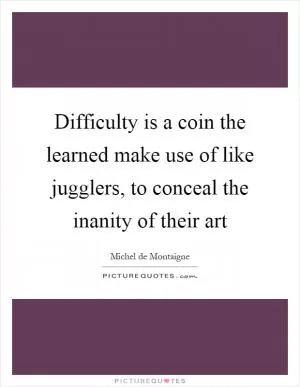 Difficulty is a coin the learned make use of like jugglers, to conceal the inanity of their art Picture Quote #1