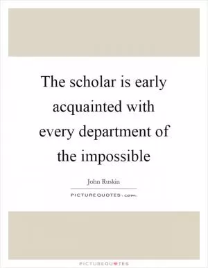 The scholar is early acquainted with every department of the impossible Picture Quote #1