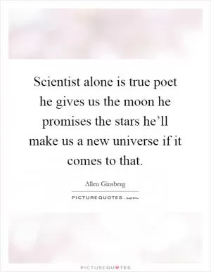 Scientist alone is true poet he gives us the moon he promises the stars he’ll make us a new universe if it comes to that Picture Quote #1