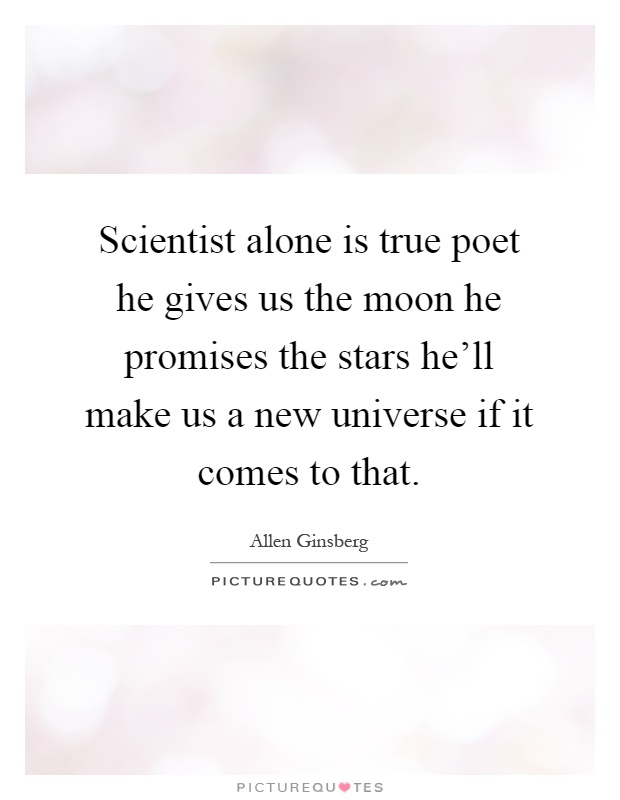 Scientist alone is true poet he gives us the moon he promises the stars he'll make us a new universe if it comes to that Picture Quote #1