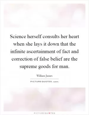 Science herself consults her heart when she lays it down that the infinite ascertainment of fact and correction of false belief are the supreme goods for man Picture Quote #1