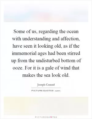Some of us, regarding the ocean with understanding and affection, have seen it looking old, as if the immemorial ages had been stirred up from the undisturbed bottom of ooze. For it is a gale of wind that makes the sea look old Picture Quote #1