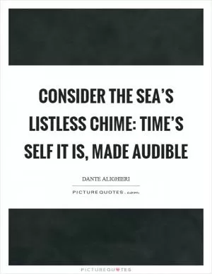 Consider the sea’s listless chime: Time’s self it is, made audible Picture Quote #1