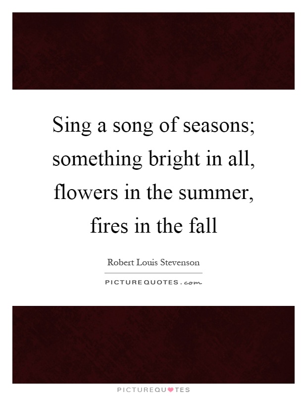 Sing a song of seasons; something bright in all, flowers in the summer, fires in the fall Picture Quote #1