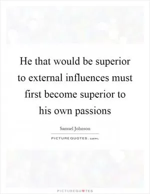 He that would be superior to external influences must first become superior to his own passions Picture Quote #1
