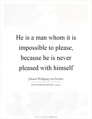 He is a man whom it is impossible to please, because he is never pleased with himself Picture Quote #1