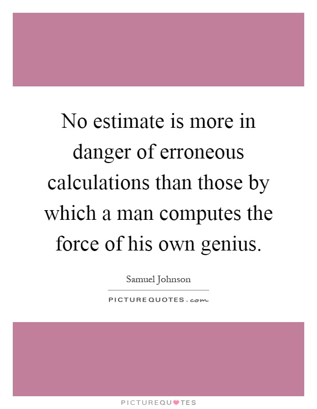 No estimate is more in danger of erroneous calculations than those by which a man computes the force of his own genius Picture Quote #1