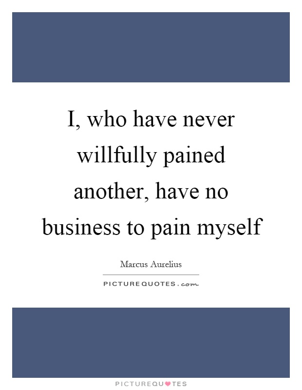I, who have never willfully pained another, have no business to pain myself Picture Quote #1