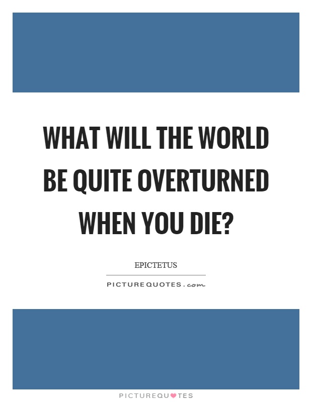 What will the world be quite overturned when you die? Picture Quote #1