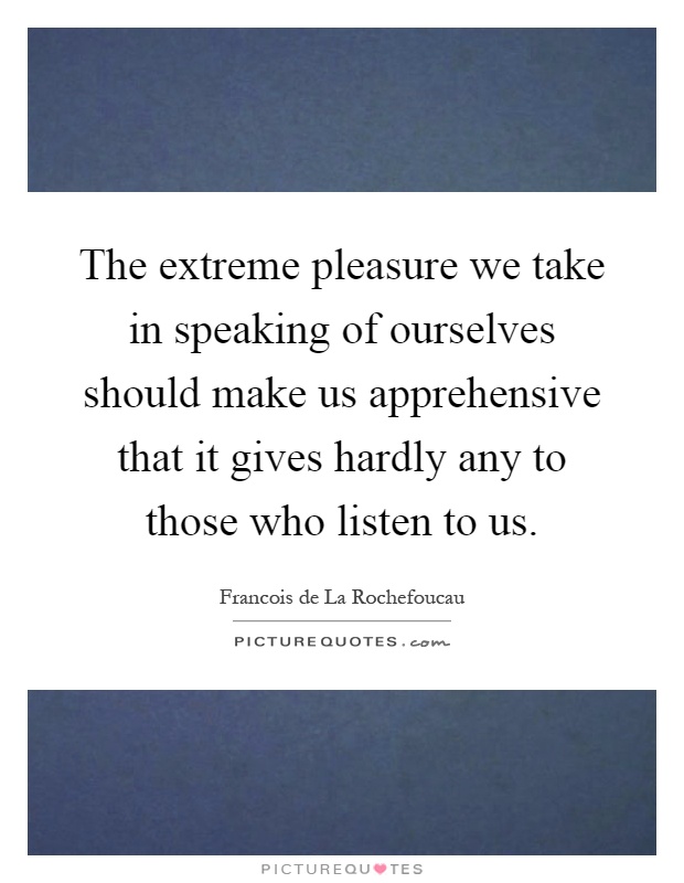 The extreme pleasure we take in speaking of ourselves should make us apprehensive that it gives hardly any to those who listen to us Picture Quote #1