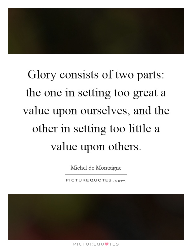 Glory consists of two parts: the one in setting too great a value upon ourselves, and the other in setting too little a value upon others Picture Quote #1