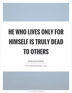 He who lives only for himself is truly dead to others Picture Quote #1