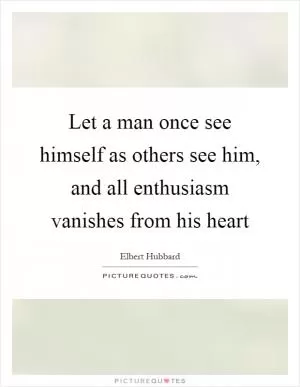 Let a man once see himself as others see him, and all enthusiasm vanishes from his heart Picture Quote #1