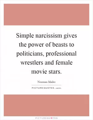 Simple narcissism gives the power of beasts to politicians, professional wrestlers and female movie stars Picture Quote #1