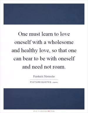 One must learn to love oneself with a wholesome and healthy love, so that one can bear to be with oneself and need not roam Picture Quote #1