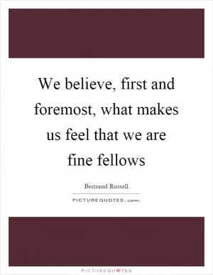 We believe, first and foremost, what makes us feel that we are fine fellows Picture Quote #1
