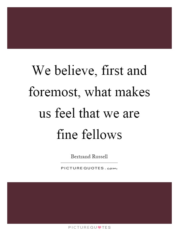 We believe, first and foremost, what makes us feel that we are fine fellows Picture Quote #1