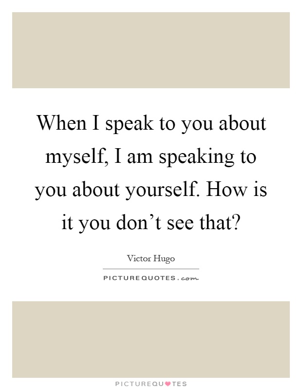 When I speak to you about myself, I am speaking to you about yourself. How is it you don't see that? Picture Quote #1