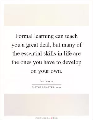 Formal learning can teach you a great deal, but many of the essential skills in life are the ones you have to develop on your own Picture Quote #1