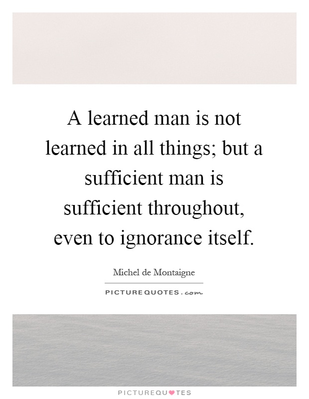 A learned man is not learned in all things; but a sufficient man is sufficient throughout, even to ignorance itself Picture Quote #1