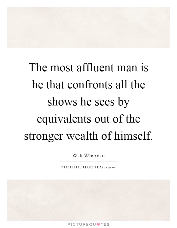 The most affluent man is he that confronts all the shows he sees by equivalents out of the stronger wealth of himself Picture Quote #1