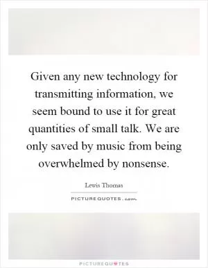 Given any new technology for transmitting information, we seem bound to use it for great quantities of small talk. We are only saved by music from being overwhelmed by nonsense Picture Quote #1