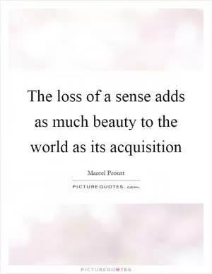 The loss of a sense adds as much beauty to the world as its acquisition Picture Quote #1