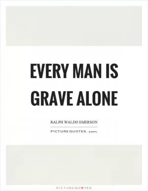 Every man is grave alone Picture Quote #1