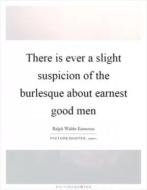 There is ever a slight suspicion of the burlesque about earnest good men Picture Quote #1