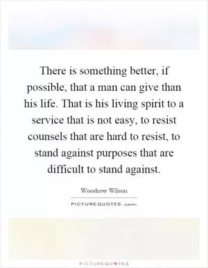 There is something better, if possible, that a man can give than his life. That is his living spirit to a service that is not easy, to resist counsels that are hard to resist, to stand against purposes that are difficult to stand against Picture Quote #1