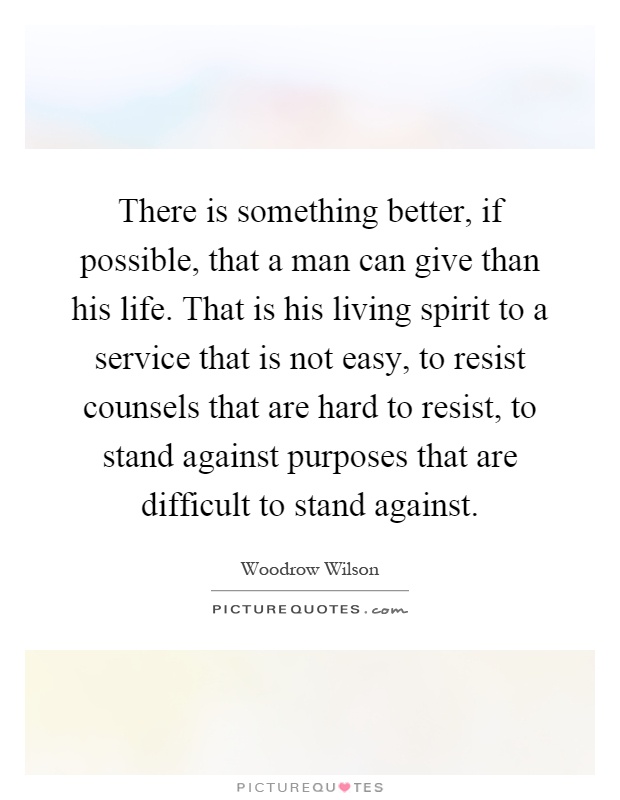 There is something better, if possible, that a man can give than his life. That is his living spirit to a service that is not easy, to resist counsels that are hard to resist, to stand against purposes that are difficult to stand against Picture Quote #1