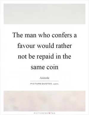 The man who confers a favour would rather not be repaid in the same coin Picture Quote #1