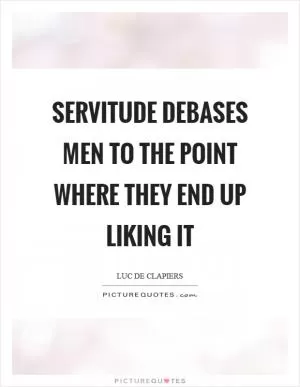 Servitude debases men to the point where they end up liking it Picture Quote #1