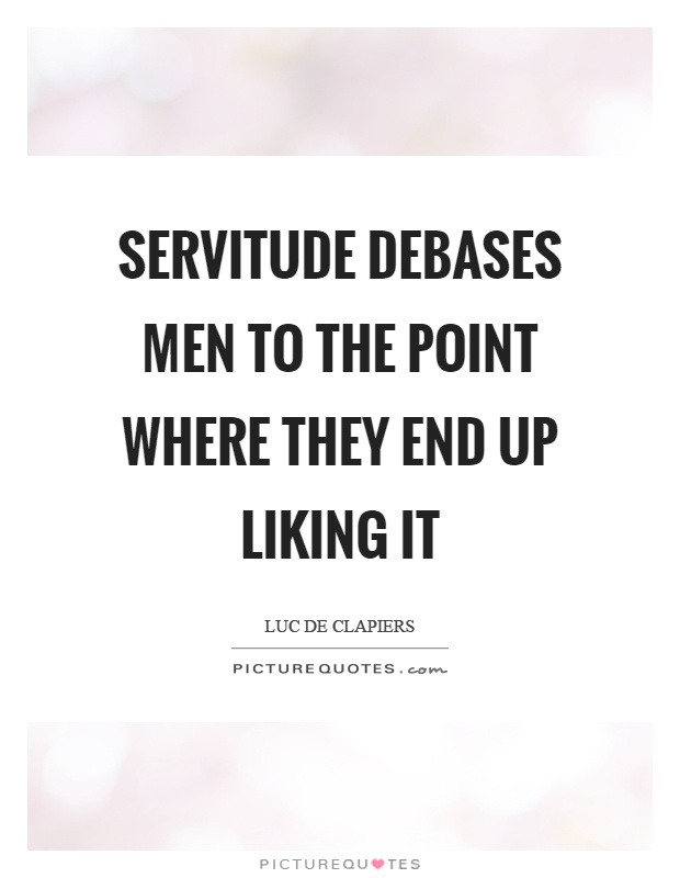 Servitude debases men to the point where they end up liking it Picture Quote #1
