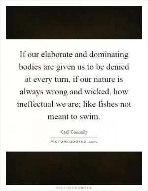 If our elaborate and dominating bodies are given us to be denied at every turn, if our nature is always wrong and wicked, how ineffectual we are; like fishes not meant to swim Picture Quote #1