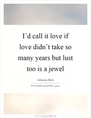 I’d call it love if love didn’t take so many years but lust too is a jewel Picture Quote #1