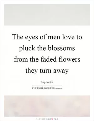 The eyes of men love to pluck the blossoms from the faded flowers they turn away Picture Quote #1