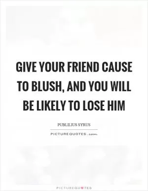 Give your friend cause to blush, and you will be likely to lose him Picture Quote #1