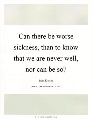 Can there be worse sickness, than to know that we are never well, nor can be so? Picture Quote #1