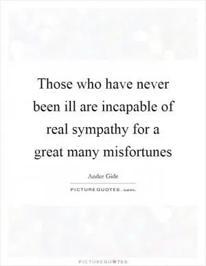 Those who have never been ill are incapable of real sympathy for a great many misfortunes Picture Quote #1